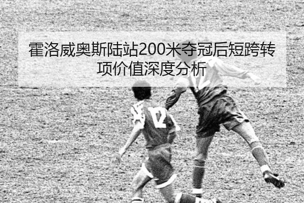 霍洛威奥斯陆站200米夺冠后短跨转项价值深度分析
