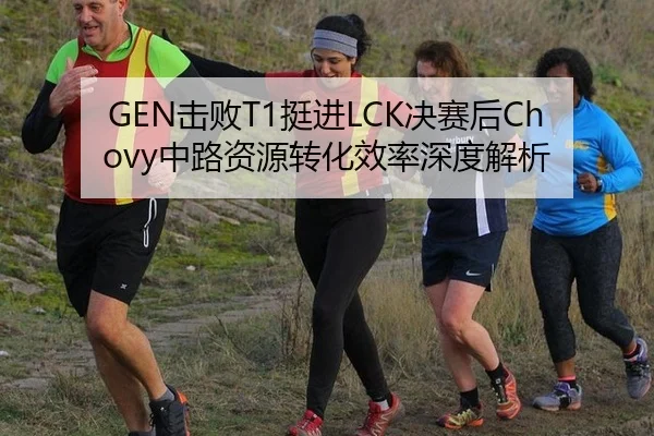 GEN击败T1挺进LCK决赛后Chovy中路资源转化效率深度解析